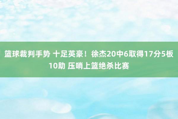 篮球裁判手势 十足英豪！徐杰20中6取得17分5板10助 压哨上篮绝杀比赛