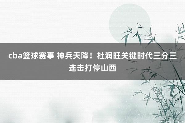 cba篮球赛事 神兵天降！杜润旺关键时代三分三连击打停山西