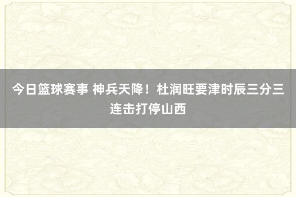 今日篮球赛事 神兵天降！杜润旺要津时辰三分三连击打停山西