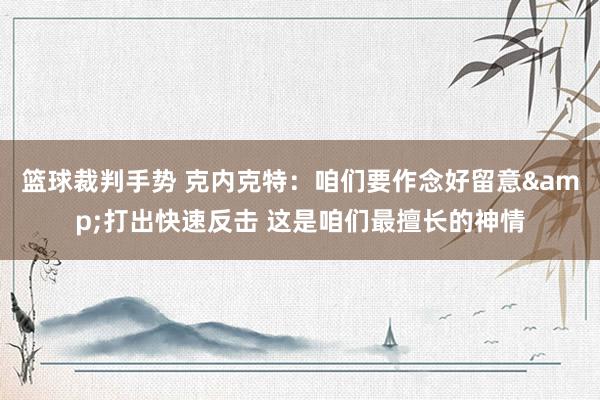 篮球裁判手势 克内克特：咱们要作念好留意&打出快速反击 这是咱们最擅长的神情