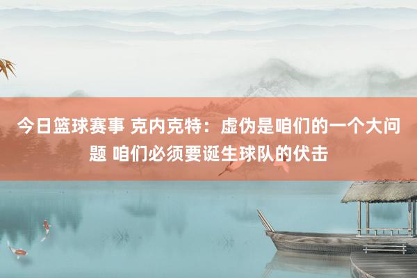 今日篮球赛事 克内克特：虚伪是咱们的一个大问题 咱们必须要诞生球队的伏击