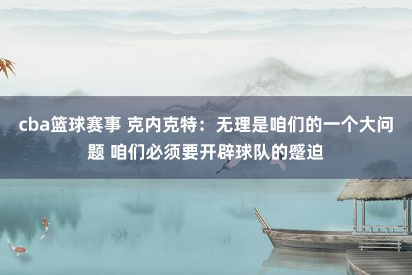 cba篮球赛事 克内克特：无理是咱们的一个大问题 咱们必须要开辟球队的蹙迫