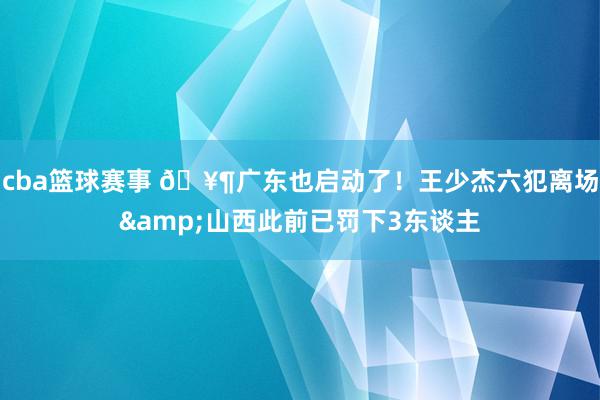 cba篮球赛事 🥶广东也启动了！王少杰六犯离场&山西此前已罚下3东谈主