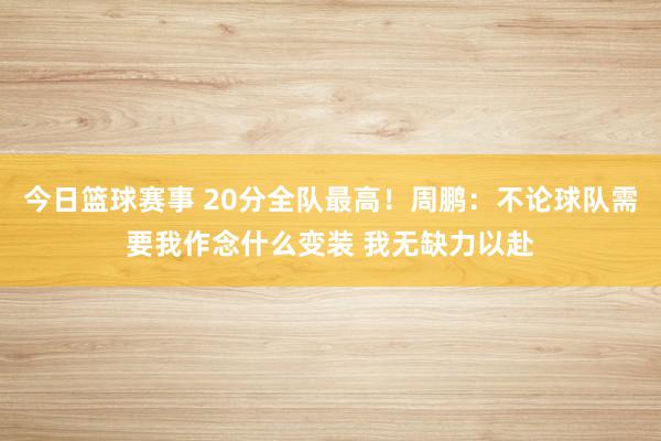 今日篮球赛事 20分全队最高！周鹏：不论球队需要我作念什么变装 我无缺力以赴