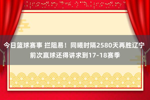 今日篮球赛事 拦阻易！同曦时隔2580天再胜辽宁 前次赢球还得讲求到17-18赛季