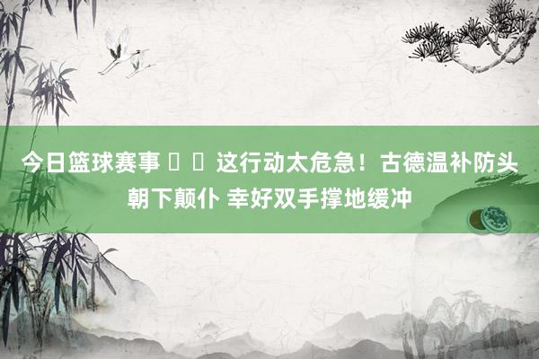 今日篮球赛事 ⚠️这行动太危急！古德温补防头朝下颠仆 幸好双手撑地缓冲