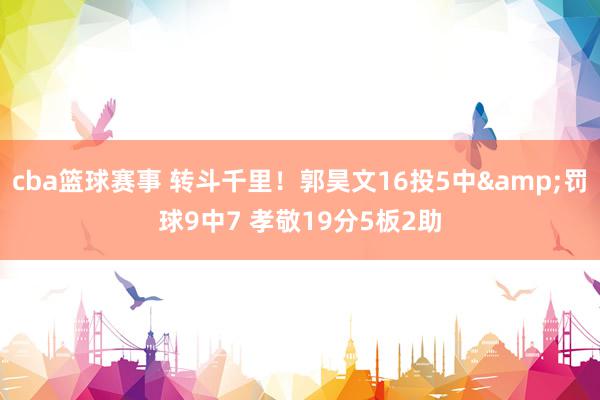 cba篮球赛事 转斗千里！郭昊文16投5中&罚球9中7 孝敬19分5板2助