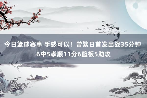 今日篮球赛事 手感可以！曾繁日首发出战35分钟 6中5孝顺11分6篮板5助攻