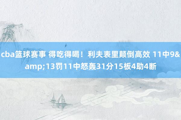 cba篮球赛事 得吃得喝！利夫表里颠倒高效 11中9&13罚11中怒轰31分15板4助4断