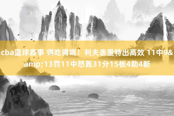 cba篮球赛事 得吃得喝！利夫表里特出高效 11中9&13罚11中怒轰31分15板4助4断