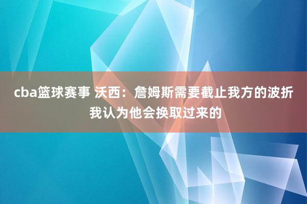 cba篮球赛事 沃西：詹姆斯需要截止我方的波折 我认为他会换取过来的