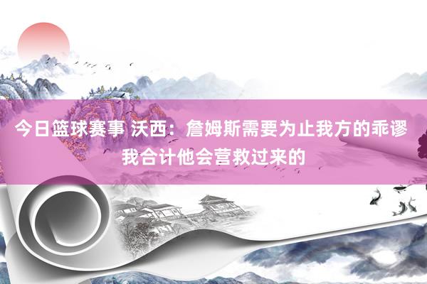 今日篮球赛事 沃西：詹姆斯需要为止我方的乖谬 我合计他会营救过来的