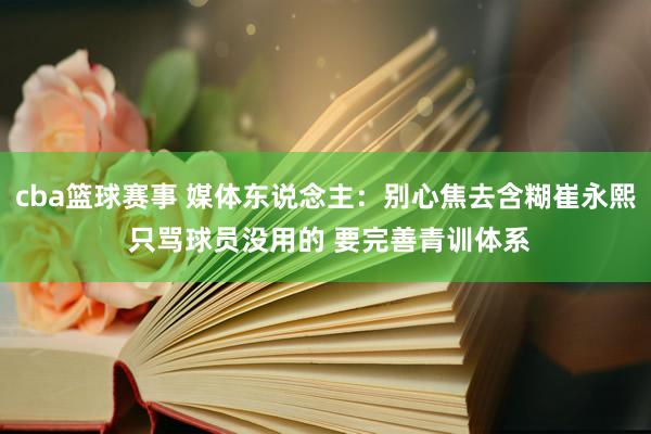 cba篮球赛事 媒体东说念主：别心焦去含糊崔永熙 只骂球员没用的 要完善青训体系