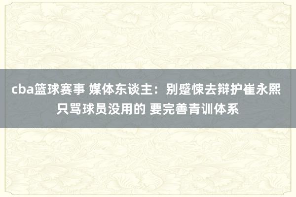 cba篮球赛事 媒体东谈主：别蹙悚去辩护崔永熙 只骂球员没用的 要完善青训体系