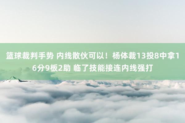 篮球裁判手势 内线散伙可以！杨体裁13投8中拿16分9板2助 临了技能接连内线强打