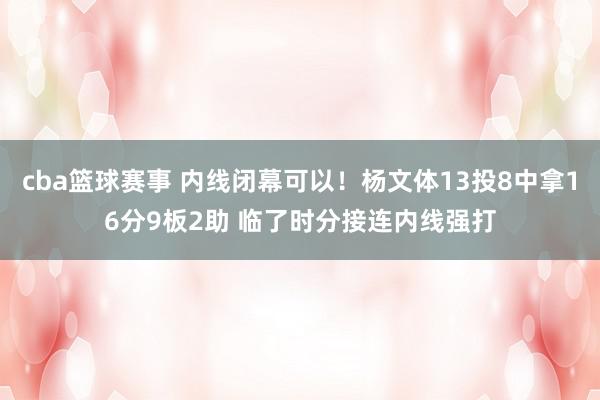 cba篮球赛事 内线闭幕可以！杨文体13投8中拿16分9板2助 临了时分接连内线强打