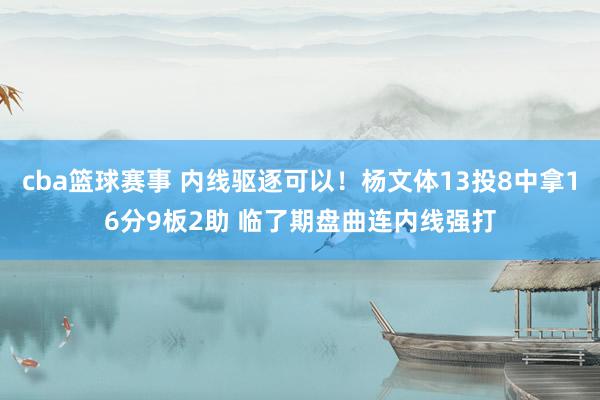 cba篮球赛事 内线驱逐可以！杨文体13投8中拿16分9板2助 临了期盘曲连内线强打