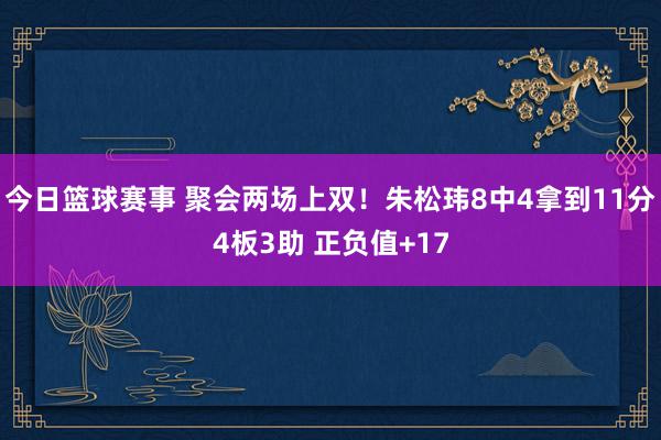 今日篮球赛事 聚会两场上双！朱松玮8中4拿到11分4板3助 正负值+17