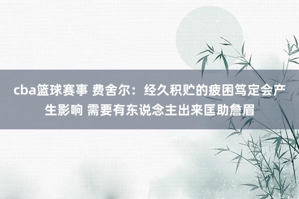 cba篮球赛事 费舍尔：经久积贮的疲困笃定会产生影响 需要有东说念主出来匡助詹眉