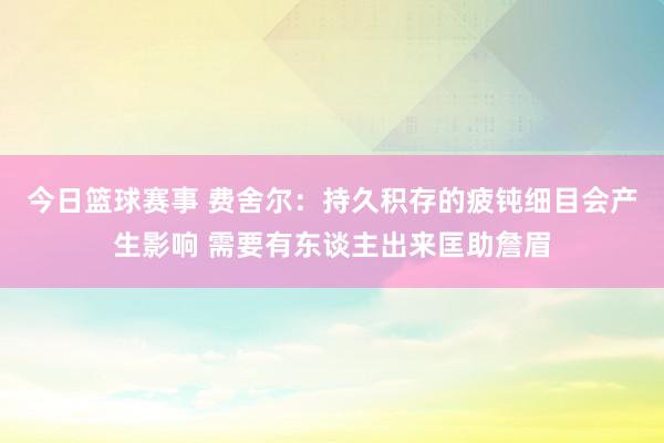 今日篮球赛事 费舍尔：持久积存的疲钝细目会产生影响 需要有东谈主出来匡助詹眉