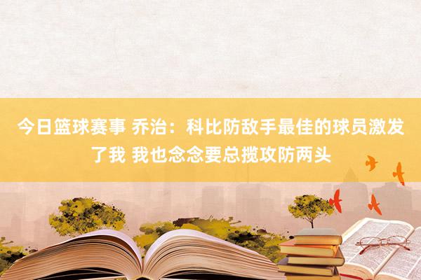 今日篮球赛事 乔治：科比防敌手最佳的球员激发了我 我也念念要总揽攻防两头