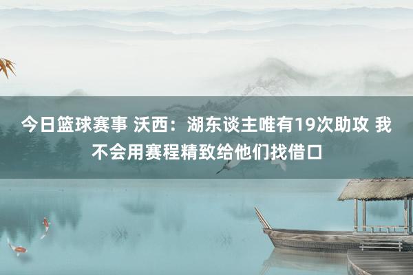 今日篮球赛事 沃西：湖东谈主唯有19次助攻 我不会用赛程精致给他们找借口