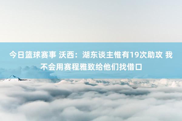 今日篮球赛事 沃西：湖东谈主惟有19次助攻 我不会用赛程雅致给他们找借口