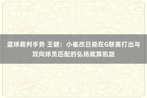 篮球裁判手势 王健：小崔改日能在G联赛打出与双向球员匹配的弘扬就算凯旋