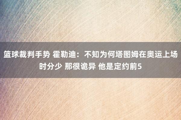 篮球裁判手势 霍勒迪：不知为何塔图姆在奥运上场时分少 那很诡异 他是定约前5