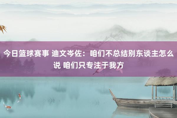 今日篮球赛事 迪文岑佐：咱们不总结别东谈主怎么说 咱们只专注于我方