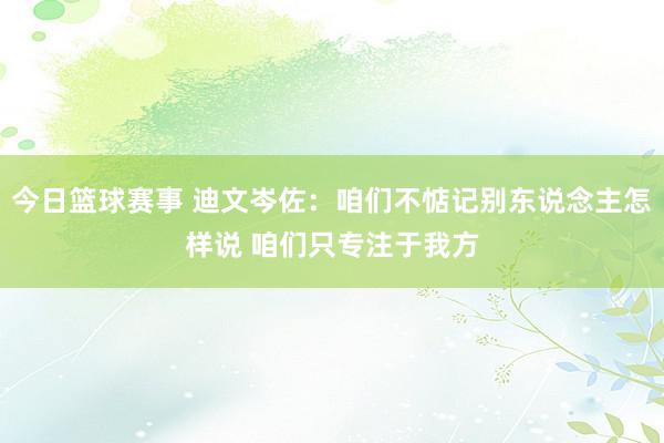 今日篮球赛事 迪文岑佐：咱们不惦记别东说念主怎样说 咱们只专注于我方