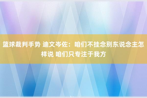 篮球裁判手势 迪文岑佐：咱们不挂念别东说念主怎样说 咱们只专注于我方