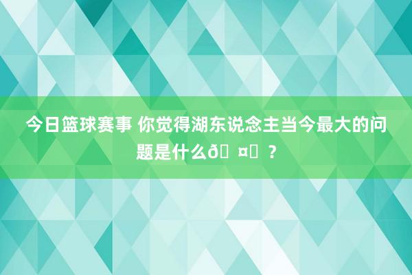 今日篮球赛事 你觉得湖东说念主当今最大的问题是什么🤔？