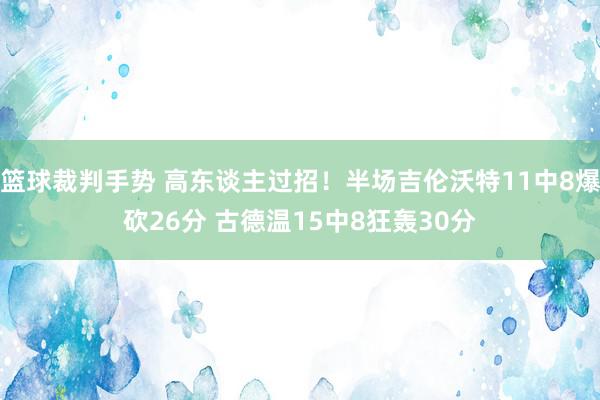 篮球裁判手势 高东谈主过招！半场吉伦沃特11中8爆砍26分 古德温15中8狂轰30分