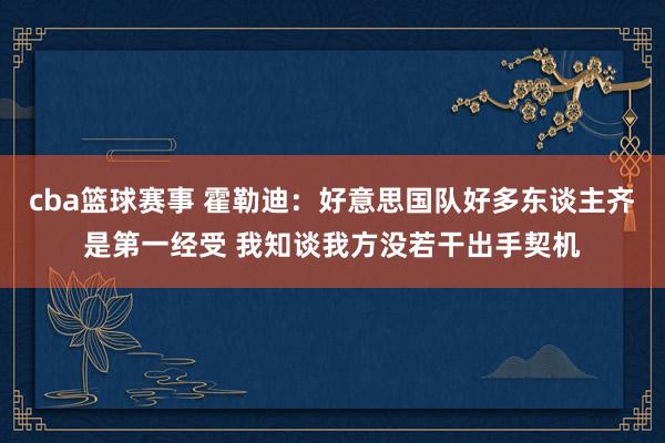 cba篮球赛事 霍勒迪：好意思国队好多东谈主齐是第一经受 我知谈我方没若干出手契机