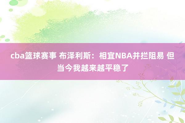 cba篮球赛事 布泽利斯：相宜NBA并拦阻易 但当今我越来越平稳了