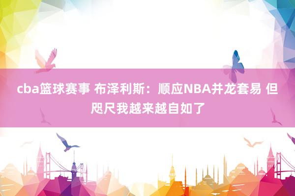 cba篮球赛事 布泽利斯：顺应NBA并龙套易 但咫尺我越来越自如了