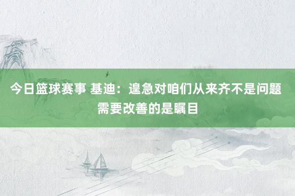 今日篮球赛事 基迪：遑急对咱们从来齐不是问题 需要改善的是瞩目