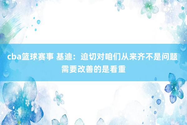 cba篮球赛事 基迪：迫切对咱们从来齐不是问题 需要改善的是看重