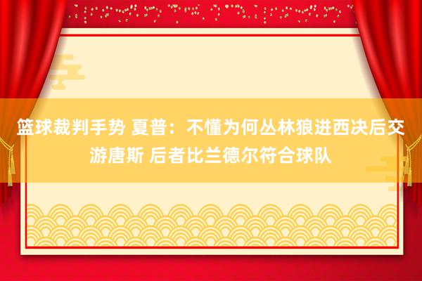 篮球裁判手势 夏普：不懂为何丛林狼进西决后交游唐斯 后者比兰德尔符合球队