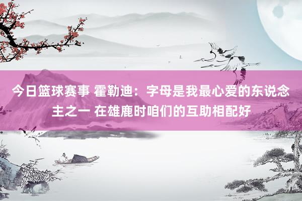 今日篮球赛事 霍勒迪：字母是我最心爱的东说念主之一 在雄鹿时咱们的互助相配好