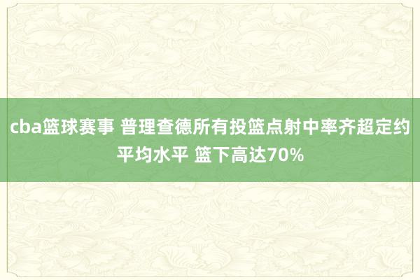 cba篮球赛事 普理查德所有投篮点射中率齐超定约平均水平 篮下高达70%