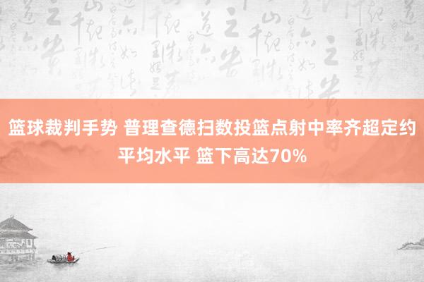 篮球裁判手势 普理查德扫数投篮点射中率齐超定约平均水平 篮下高达70%