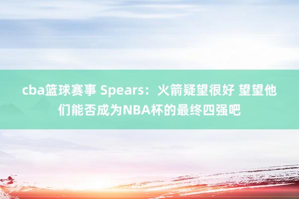 cba篮球赛事 Spears：火箭疑望很好 望望他们能否成为NBA杯的最终四强吧