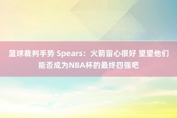 篮球裁判手势 Spears：火箭留心很好 望望他们能否成为NBA杯的最终四强吧