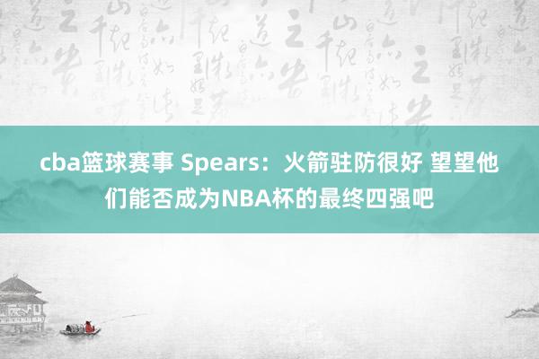 cba篮球赛事 Spears：火箭驻防很好 望望他们能否成为NBA杯的最终四强吧