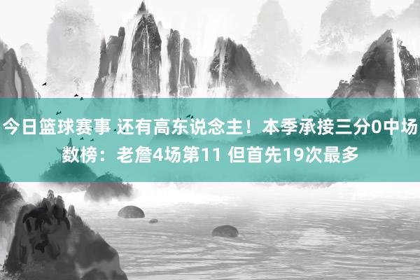 今日篮球赛事 还有高东说念主！本季承接三分0中场数榜：老詹4场第11 但首先19次最多