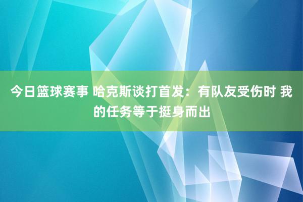 今日篮球赛事 哈克斯谈打首发：有队友受伤时 我的任务等于挺身而出