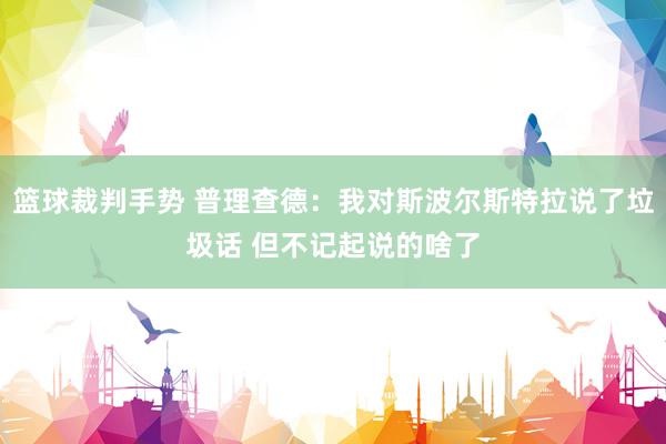 篮球裁判手势 普理查德：我对斯波尔斯特拉说了垃圾话 但不记起说的啥了