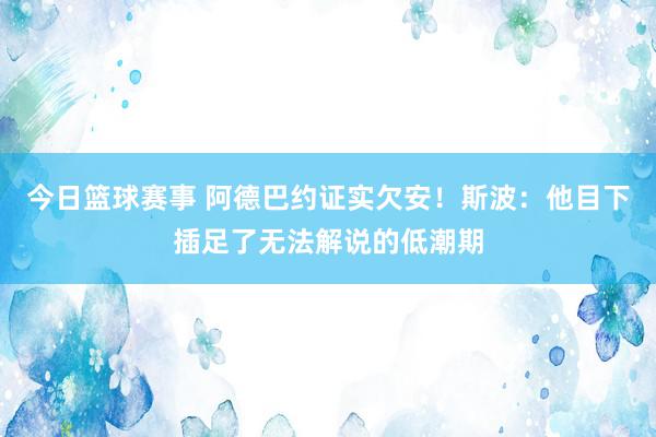 今日篮球赛事 阿德巴约证实欠安！斯波：他目下插足了无法解说的低潮期